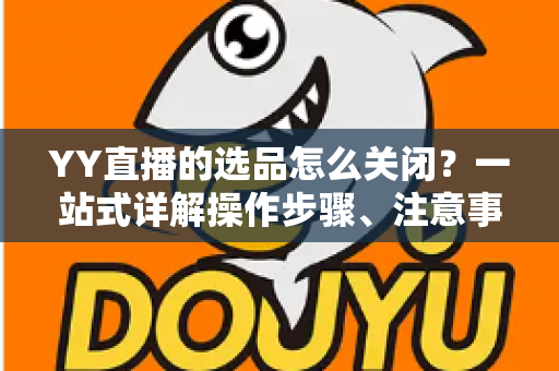 YY直播的选品怎么关闭?一站式详解操作步骤、注意事项与常见问题全攻略 YY直播的选品怎么关闭?一站式详解操作步骤、注意事项与常见问题全攻略