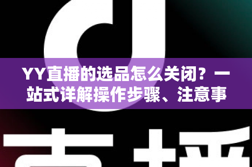 YY直播的选品怎么关闭?一站式详解操作步骤、注意事项与常见问题全攻略 YY直播的选品怎么关闭?一站式详解操作步骤、注意事项与常见问题全攻略