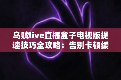 乌贼live直播盒子电视版提速技巧全攻略:告别卡顿缓冲,让电视大屏直播流畅如飞 乌贼live直播盒子电视版提速技巧全攻略:告别卡顿缓冲,让电视大屏直播流畅如飞