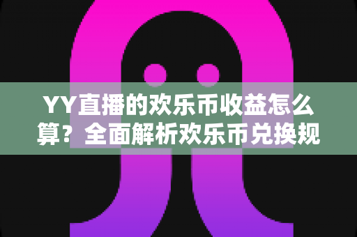 YY直播的欢乐币收益怎么算？全面解析欢乐币兑换规则、主播分成明细与提现流程