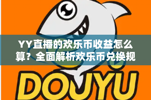 YY直播的欢乐币收益怎么算？全面解析欢乐币兑换规则、主播分成明细与提现流程