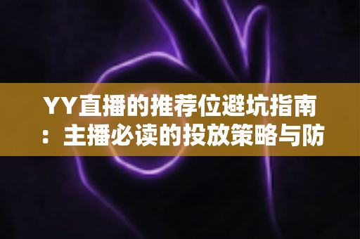 YY直播的推荐位避坑指南：主播必读的投放策略与防坑技巧全解析