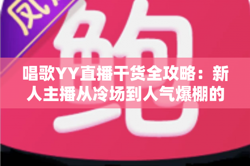 唱歌YY直播干货全攻略:新人主播从冷场到人气爆棚的实战秘籍 唱歌YY直播干货全攻略:新人主播从冷场到人气爆棚的实战秘籍