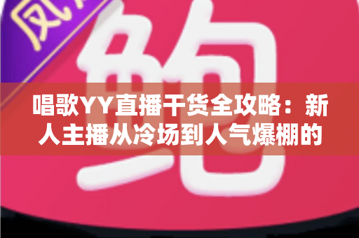 唱歌YY直播干货全攻略:新人主播从冷场到人气爆棚的实战秘籍 唱歌YY直播干货全攻略:新人主播从冷场到人气爆棚的实战秘籍