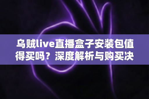 乌贼live直播盒子安装包值得买吗?深度解析与购买决策指南 乌贼live直播盒子安装包值得买吗?深度解析与购买决策指南