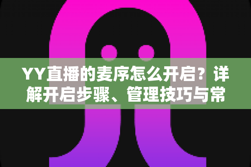 YY直播的麦序怎么开启？详解开启步骤、管理技巧与常见问题全攻略