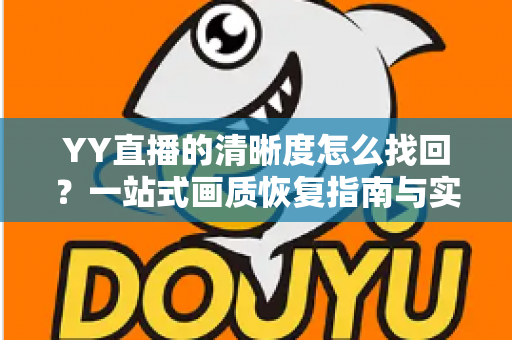 YY直播的清晰度怎么找回?一站式画质恢复指南与实用优化技巧 YY直播的清晰度怎么找回?一站式画质恢复指南与实用优化技巧