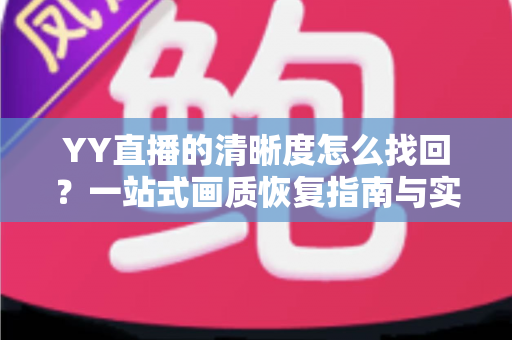 YY直播的清晰度怎么找回？一站式画质恢复指南与实用优化技巧