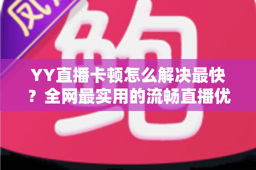 YY直播卡顿怎么解决最快？全网最实用的流畅直播优化攻略