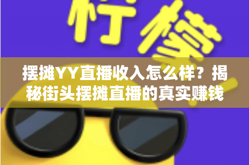 摆摊YY直播收入怎么样?揭秘街头摆摊直播的真实赚钱水平与增收技巧 摆摊YY直播收入怎么样?揭秘街头摆摊直播的真实赚钱水平与增收技巧