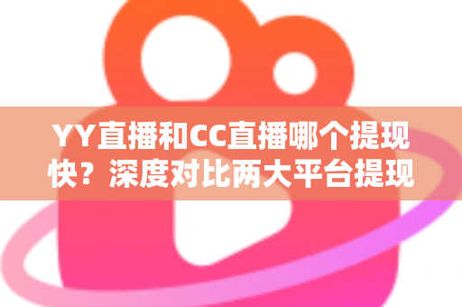 YY直播和CC直播哪个提现快？深度对比两大平台提现速度、门槛与实操技巧