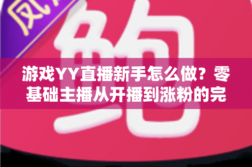游戏YY直播新手怎么做？零基础主播从开播到涨粉的完整指南