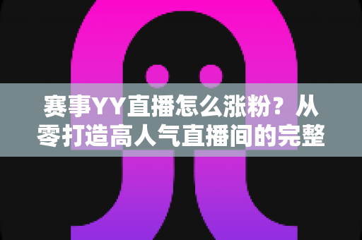 赛事YY直播怎么涨粉？从零打造高人气直播间的完整实战攻略