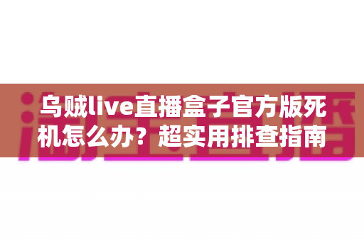 乌贼live直播盒子官方版死机怎么办？超实用排查指南助你秒速恢复流畅观看体验