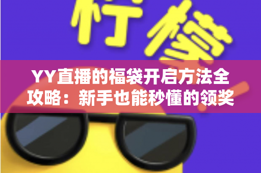 YY直播的福袋开启方法全攻略:新手也能秒懂的领奖秘籍 YY直播的福袋开启方法全攻略:新手也能秒懂的领奖秘籍