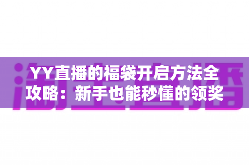 YY直播的福袋开启方法全攻略:新手也能秒懂的领奖秘籍 YY直播的福袋开启方法全攻略:新手也能秒懂的领奖秘籍