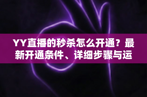 YY直播的秒杀怎么开通?最新开通条件、详细步骤与运营技巧全解析 YY直播的秒杀怎么开通?最新开通条件、详细步骤与运营技巧全解析