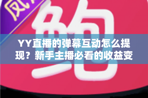 YY直播的弹幕互动怎么提现?新手主播必看的收益变现全攻略 YY直播的弹幕互动怎么提现?新手主播必看的收益变现全攻略
