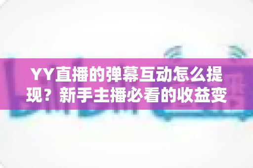 YY直播的弹幕互动怎么提现?新手主播必看的收益变现全攻略 YY直播的弹幕互动怎么提现?新手主播必看的收益变现全攻略