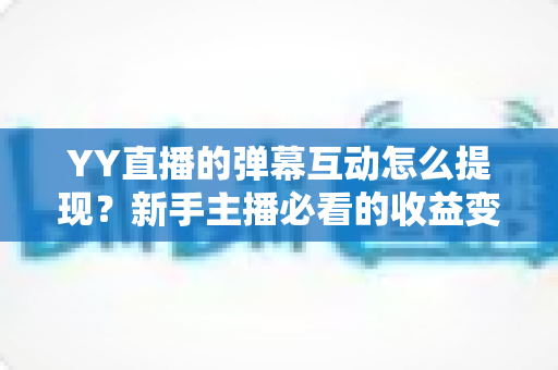YY直播的弹幕互动怎么提现?新手主播必看的收益变现全攻略 YY直播的弹幕互动怎么提现?新手主播必看的收益变现全攻略
