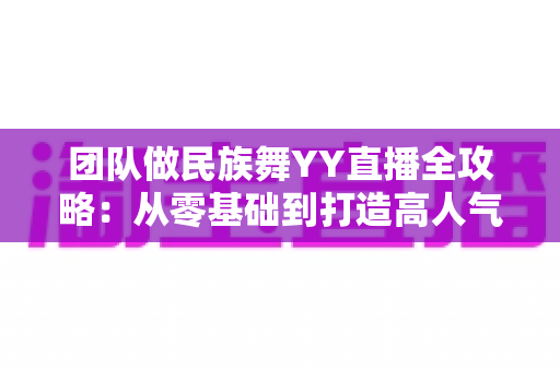 团队做民族舞YY直播全攻略:从零基础到打造高人气直播间 团队做民族舞YY直播全攻略:从零基础到打造高人气直播间