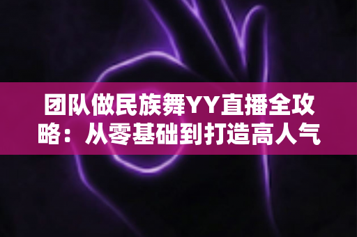 团队做民族舞YY直播全攻略:从零基础到打造高人气直播间 团队做民族舞YY直播全攻略:从零基础到打造高人气直播间