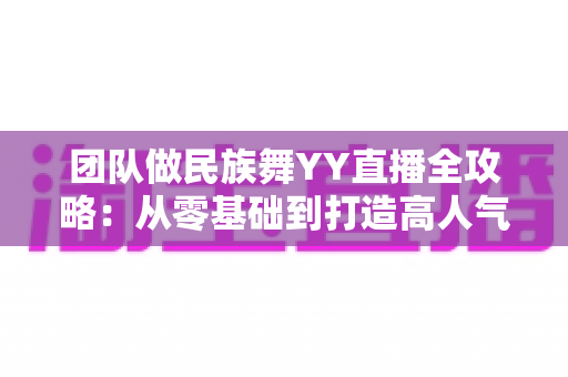 团队做民族舞YY直播全攻略:从零基础到打造高人气直播间 团队做民族舞YY直播全攻略:从零基础到打造高人气直播间