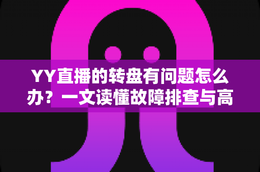 YY直播的转盘有问题怎么办？一文读懂故障排查与高效解决全攻略