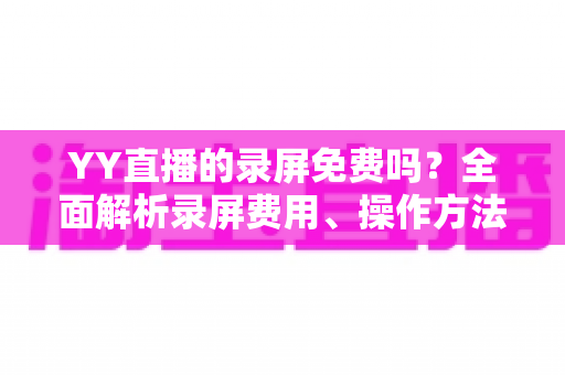 YY直播的录屏免费吗？全面解析录屏费用、操作方法与常见疑问