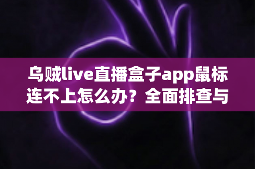 乌贼live直播盒子app鼠标连不上怎么办?全面排查与解决方案指南 乌贼live直播盒子app鼠标连不上怎么办?全面排查与解决方案指南
