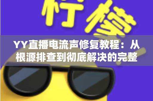 YY直播电流声修复教程：从根源排查到彻底解决的完整实用指南