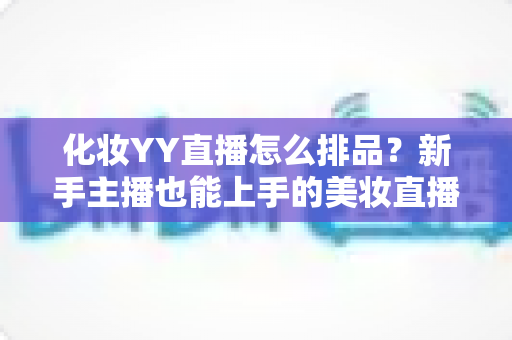化妆YY直播怎么排品？新手主播也能上手的美妆直播间排品实战指南