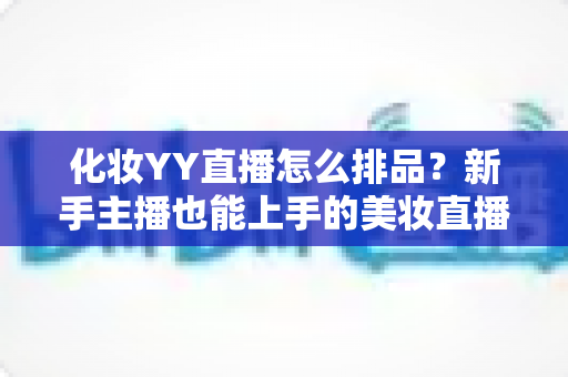 化妆YY直播怎么排品？新手主播也能上手的美妆直播间排品实战指南
