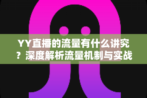 YY直播的流量有什么讲究?深度解析流量机制与实战提升指南 YY直播的流量有什么讲究?深度解析流量机制与实战提升指南