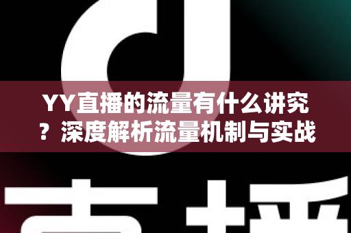 YY直播的流量有什么讲究?深度解析流量机制与实战提升指南 YY直播的流量有什么讲究?深度解析流量机制与实战提升指南