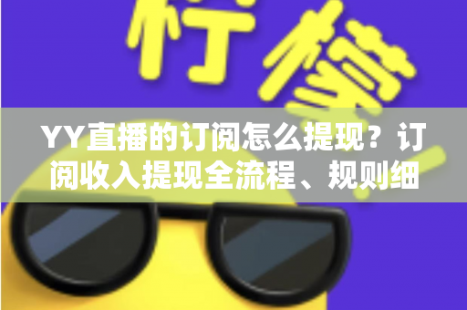 YY直播的订阅怎么提现？订阅收入提现全流程、规则细节与常见问题一次讲清