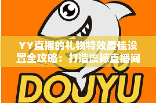 YY直播的礼物特效最佳设置全攻略:打造震撼直播间视觉盛宴的实用指南 YY直播的礼物特效最佳设置全攻略:打造震撼直播间视觉盛宴的实用指南