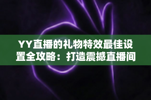 YY直播的礼物特效最佳设置全攻略:打造震撼直播间视觉盛宴的实用指南 YY直播的礼物特效最佳设置全攻略:打造震撼直播间视觉盛宴的实用指南