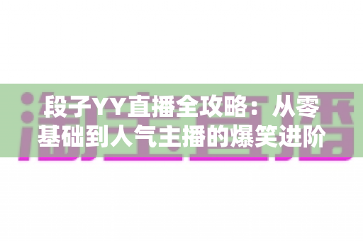 段子YY直播全攻略:从零基础到人气主播的爆笑进阶指南 段子YY直播全攻略:从零基础到人气主播的爆笑进阶指南