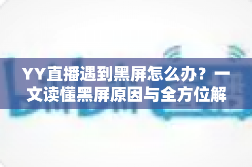 YY直播遇到黑屏怎么办？一文读懂黑屏原因与全方位解决指南