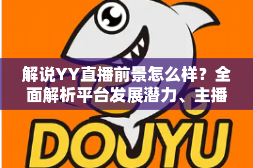 解说YY直播前景怎么样?全面解析平台发展潜力、主播机遇与未来趋势 解说YY直播前景怎么样?全面解析平台发展潜力、主播机遇与未来趋势