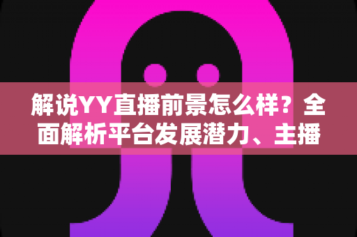 解说YY直播前景怎么样?全面解析平台发展潜力、主播机遇与未来趋势 解说YY直播前景怎么样?全面解析平台发展潜力、主播机遇与未来趋势
