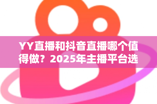 YY直播和抖音直播哪个值得做？2025年主播平台选择深度对比与实战指南