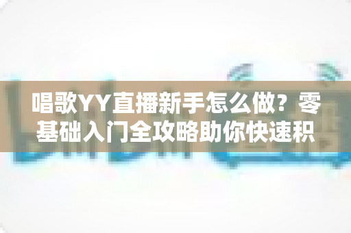 唱歌YY直播新手怎么做?零基础入门全攻略助你快速积累人气开启主播之路 唱歌YY直播新手怎么做?零基础入门全攻略助你快速积累人气开启主播之路