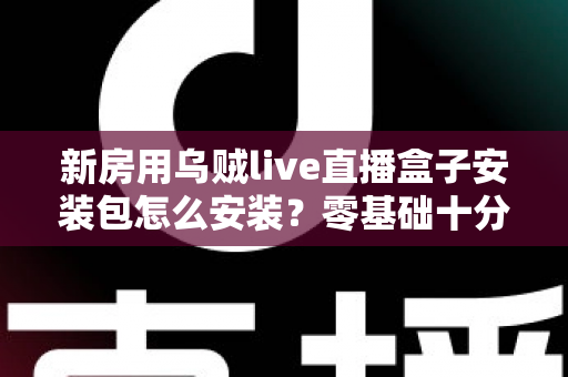 新房用乌贼live直播盒子安装包怎么安装?零基础十分钟上手的新房影音安装全攻略 新房用乌贼live直播盒子安装包怎么安装?零基础十分钟上手的新房影音安装全攻略