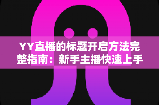 YY直播的标题开启方法完整指南:新手主播快速上手的实用教程 YY直播的标题开启方法完整指南:新手主播快速上手的实用教程