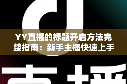 YY直播的标题开启方法完整指南:新手主播快速上手的实用教程 YY直播的标题开启方法完整指南:新手主播快速上手的实用教程