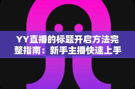 YY直播的标题开启方法完整指南：新手主播快速上手的实用教程