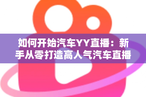 如何开始汽车YY直播：新手从零打造高人气汽车直播间的完整实战指南