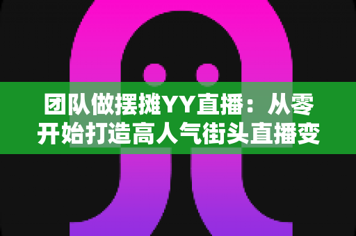 团队做摆摊YY直播:从零开始打造高人气街头直播变现新玩法 团队做摆摊YY直播:从零开始打造高人气街头直播变现新玩法